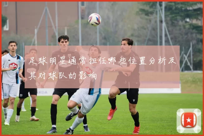 足球明星通常担任哪些位置分析及其对球队的影响