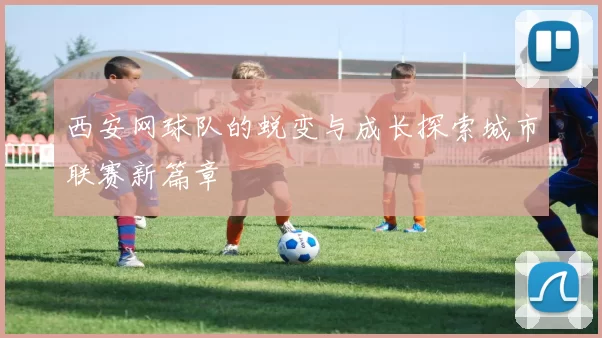 西安网球队的蜕变与成长探索城市联赛新篇章