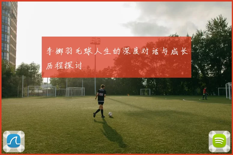 李娜羽毛球人生的深度对话与成长历程探讨