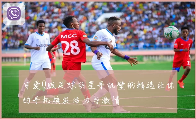 可爱Q版足球明星手机壁纸精选让你的手机焕发活力与激情