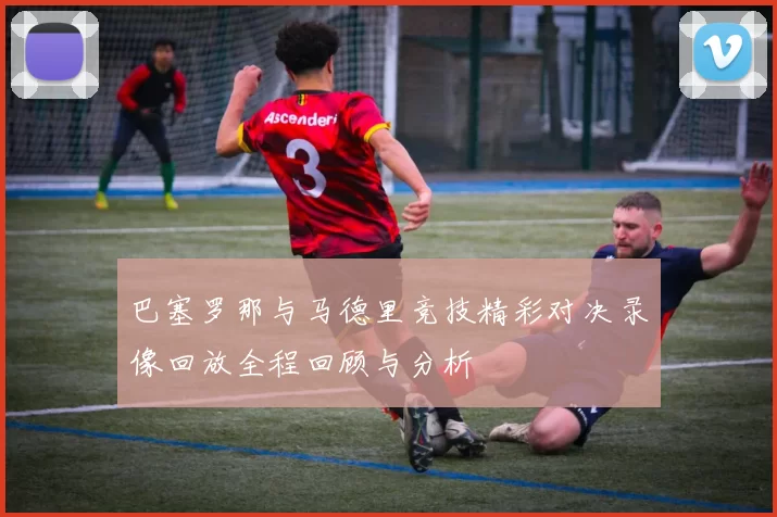 巴塞罗那与马德里竞技精彩对决录像回放全程回顾与分析