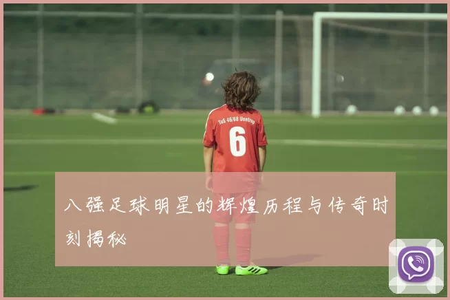 八强足球明星的辉煌历程与传奇时刻揭秘