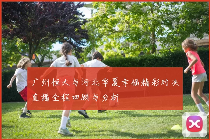 广州恒大与河北华夏幸福精彩对决直播全程回顾与分析