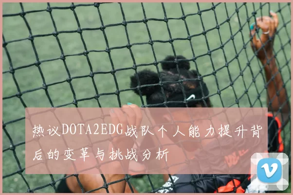 热议DOTA2EDG战队个人能力提升背后的变革与挑战分析