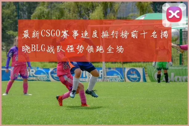 最新CSGO赛事速度排行榜前十名揭晓BLG战队强势领跑全场