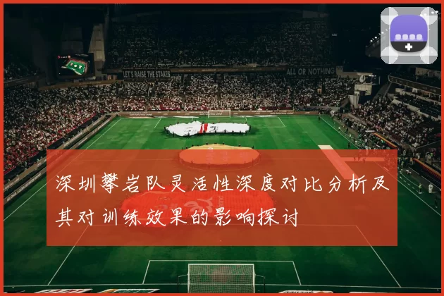 深圳攀岩队灵活性深度对比分析及其对训练效果的影响探讨