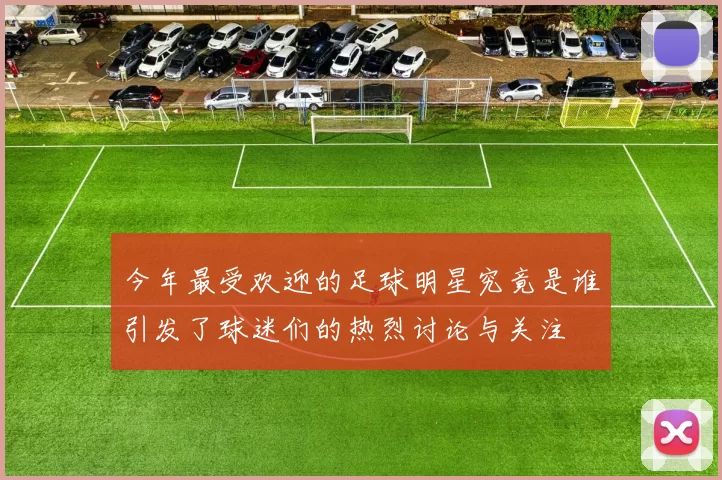今年最受欢迎的足球明星究竟是谁引发了球迷们的热烈讨论与关注