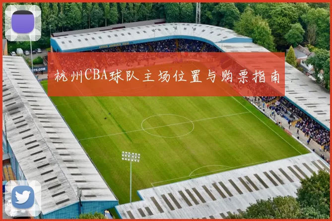 杭州CBA球队主场位置与购票指南
