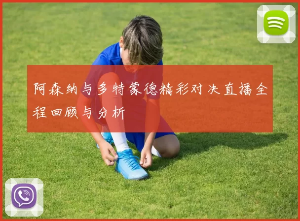阿森纳与多特蒙德精彩对决直播全程回顾与分析