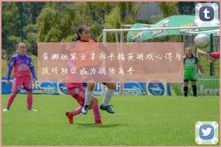 黄娜独家分享和平精英游戏心得与技巧助你成为战场高手