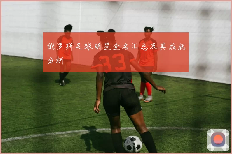 俄罗斯足球明星全名汇总及其成就分析