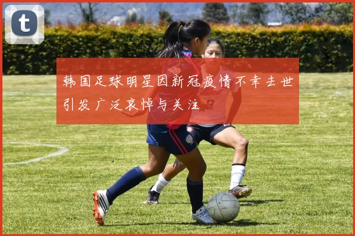 韩国足球明星因新冠疫情不幸去世引发广泛哀悼与关注
