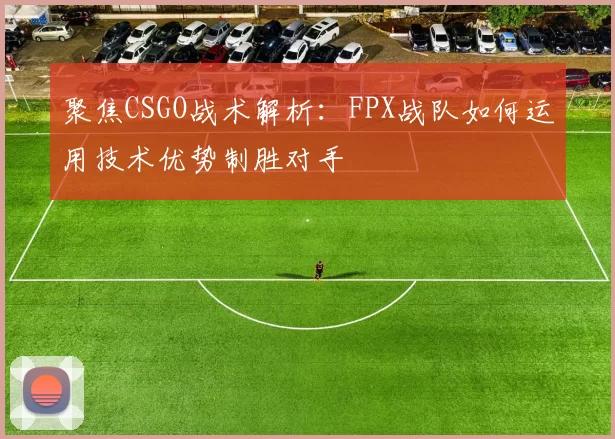 聚焦CSGO战术解析：FPX战队如何运用技术优势制胜对手