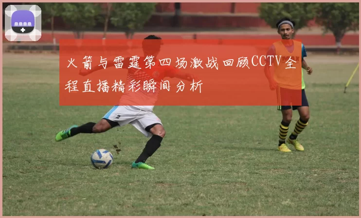 火箭与雷霆第四场激战回顾CCTV全程直播精彩瞬间分析