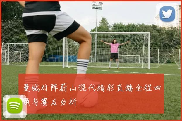 曼城对阵蔚山现代精彩直播全程回顾与赛后分析