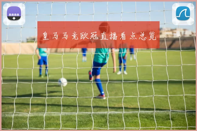 皇马马竞欧冠直播看点总览