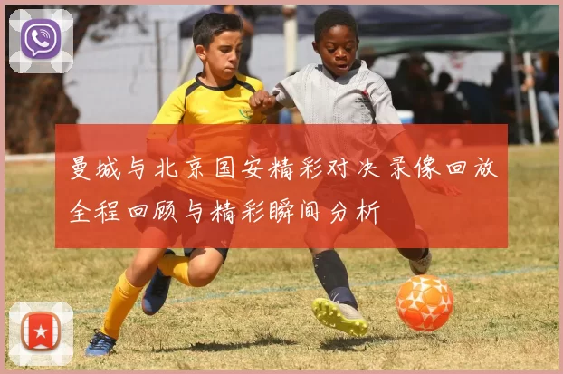 曼城与北京国安精彩对决录像回放全程回顾与精彩瞬间分析