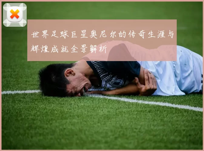 世界足球巨星奥尼尔的传奇生涯与辉煌成就全景解析