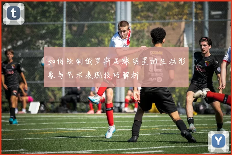 如何绘制俄罗斯足球明星的生动形象与艺术表现技巧解析