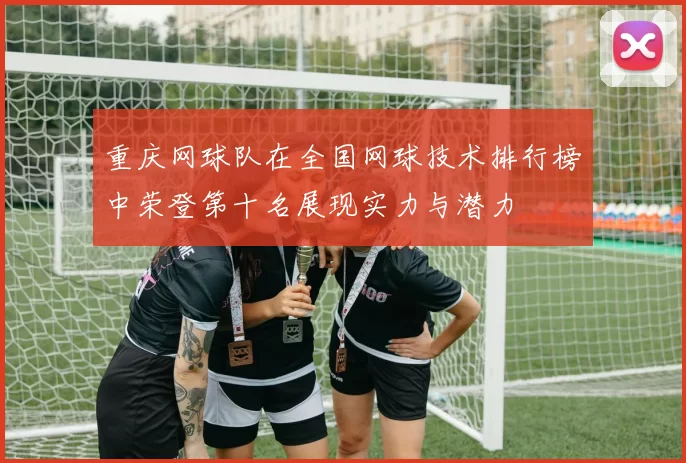 重庆网球队在全国网球技术排行榜中荣登第十名展现实力与潜力