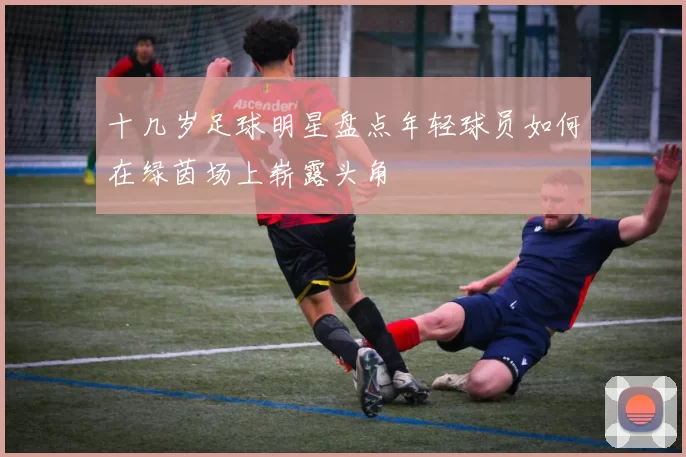 十几岁足球明星盘点年轻球员如何在绿茵场上崭露头角