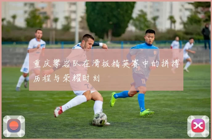 重庆攀岩队在滑板精英赛中的拼搏历程与荣耀时刻