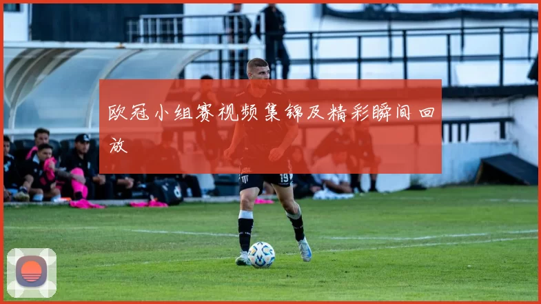 欧冠小组赛视频集锦及精彩瞬间回放