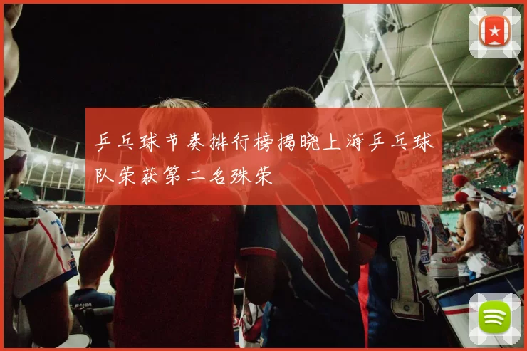 乒乓球节奏排行榜揭晓上海乒乓球队荣获第二名殊荣