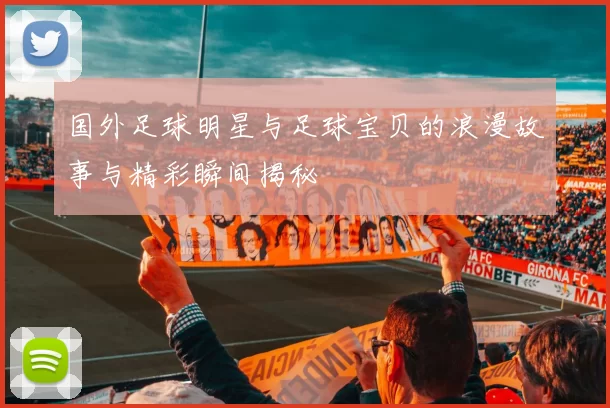 国外足球明星与足球宝贝的浪漫故事与精彩瞬间揭秘