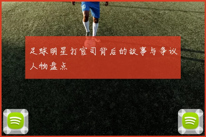 足球明星打官司背后的故事与争议人物盘点