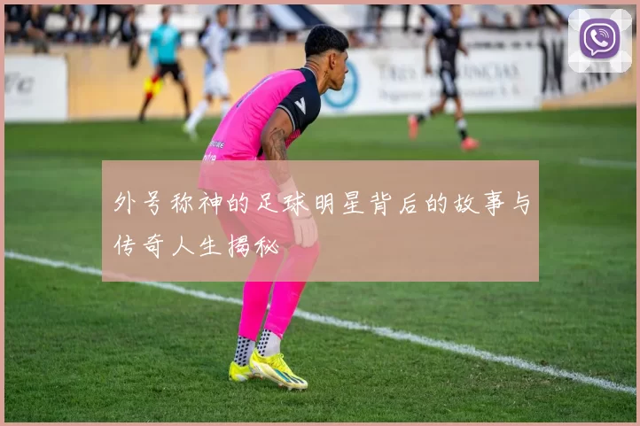 外号称神的足球明星背后的故事与传奇人生揭秘