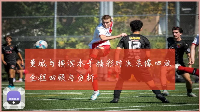 曼城与横滨水手精彩对决录像回放全程回顾与分析