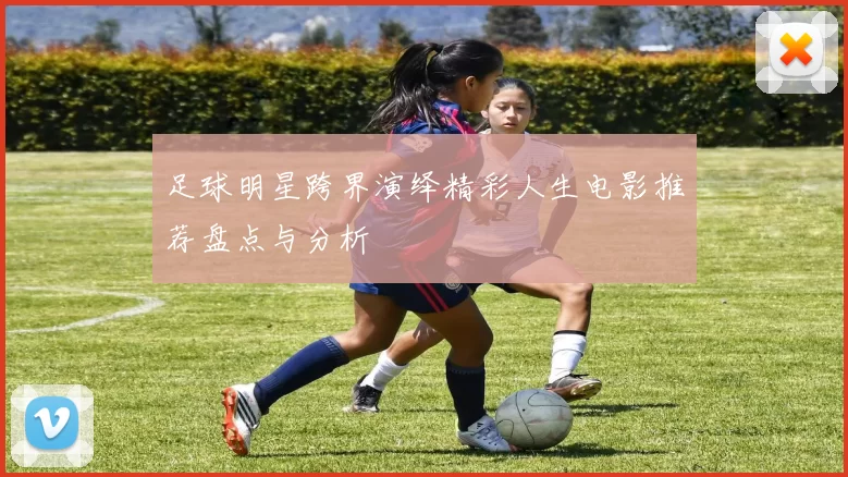 足球明星跨界演绎精彩人生电影推荐盘点与分析