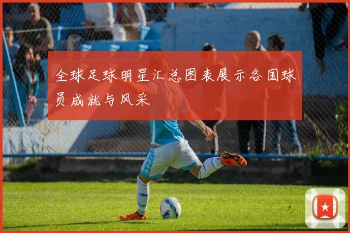 全球足球明星汇总图表展示各国球员成就与风采