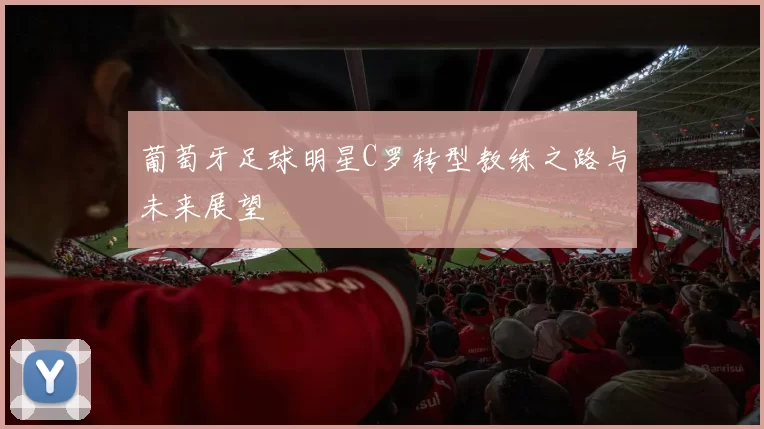 葡萄牙足球明星C罗转型教练之路与未来展望