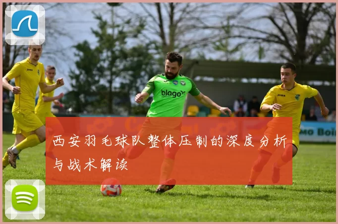 西安羽毛球队整体压制的深度分析与战术解读