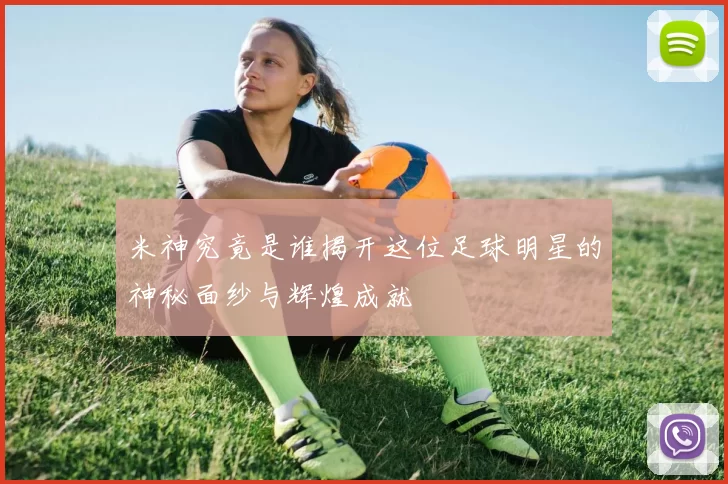 米神究竟是谁揭开这位足球明星的神秘面纱与辉煌成就