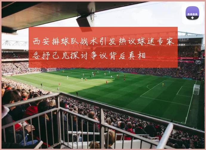 西安排球队战术引发热议球迷专家各抒己见探讨争议背后真相