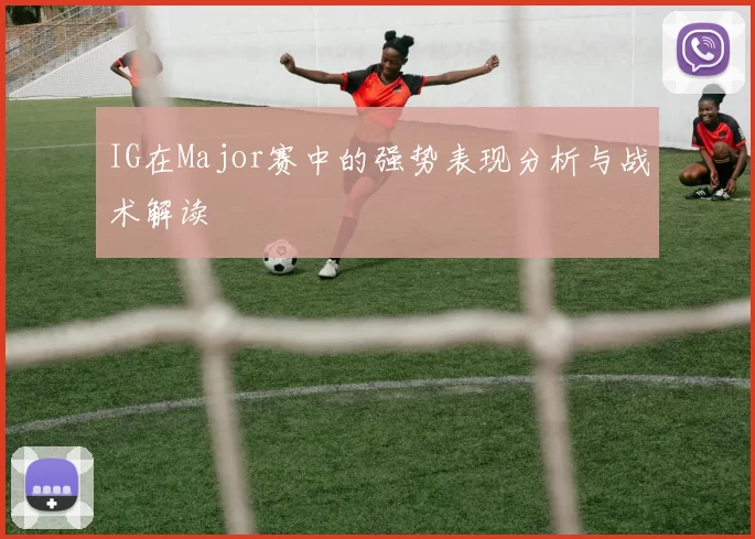 IG在Major赛中的强势表现分析与战术解读