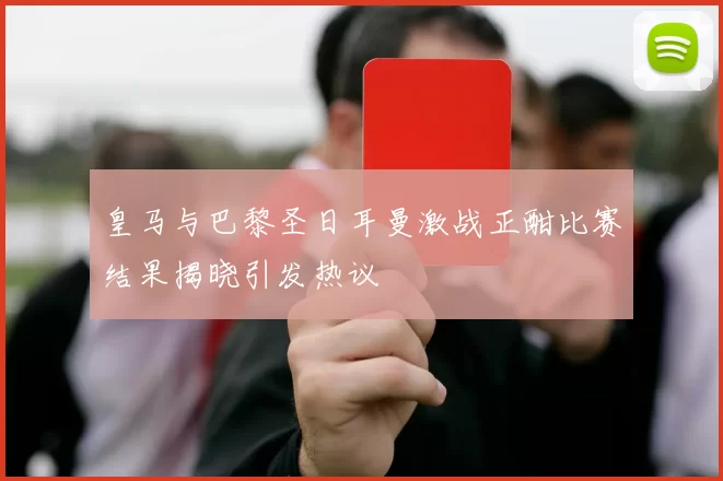 皇马与巴黎圣日耳曼激战正酣比赛结果揭晓引发热议