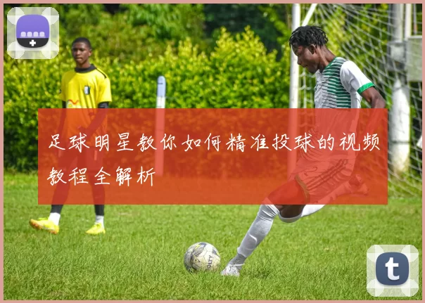 足球明星教你如何精准投球的视频教程全解析